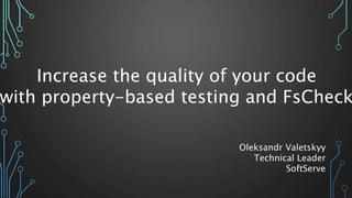 Increase the quality of your code
with property-based testing and FsCheck
Oleksandr Valetskyy
Technical Leader
SoftServe
 