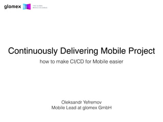 Continuously Delivering Mobile Project
how to make CI/CD for Mobile easier
Oleksandr Yefremov
Mobile Lead at glomex GmbH
 