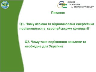 Q1. Чому атомна та відновлювана енергетика
порівнюються в європейському контексті?
Q2. Чому таке порівняння важливе та
необхідне для України?
Питання
 