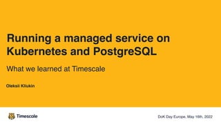 Running a managed service on
Kubernetes and PostgreSQL
What we learned at Timescale
DoK Day Europe, May 16th, 2022
Oleksii Kliukin
 