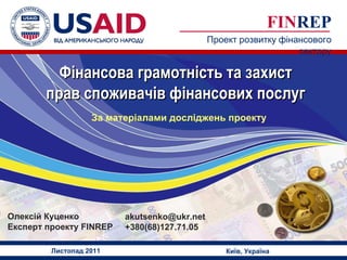 Олексій Куценко Експерт проекту  FINREP  FIN REP Проект розвитку фінансового сектору Листопад 2011 Київ, Україна Фінансова грамотність та захист прав споживачів фінансових послуг За матеріалами досліджень проекту [email_address] +380(68)127.71.05  