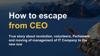 How to escape
from CEO
True story about revolution, volunteers, Parliament
and moving of management of IT Company to the
new one
 