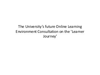 The University’s future Online Learning
Environment Consultation on the ‘Learner
Journey’
 