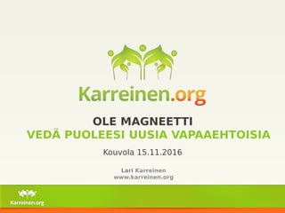 OLE MAGNEETTI
VEDÄ PUOLEESI UUSIA VAPAAEHTOISIA
Lari Karreinen
www.karreinen.org
Kouvola 15.11.2016
 