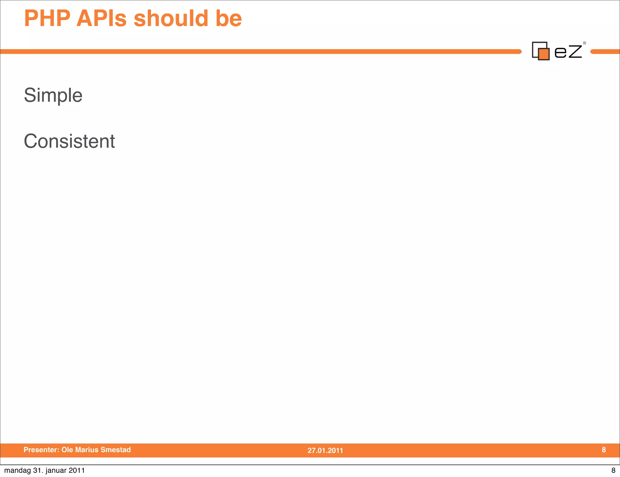 PHP APIs should be


     Simple

     Consistent




     Presenter: Ole Marius Smestad   27.01.2011   8

mandag 31. januar 2011                                8
 