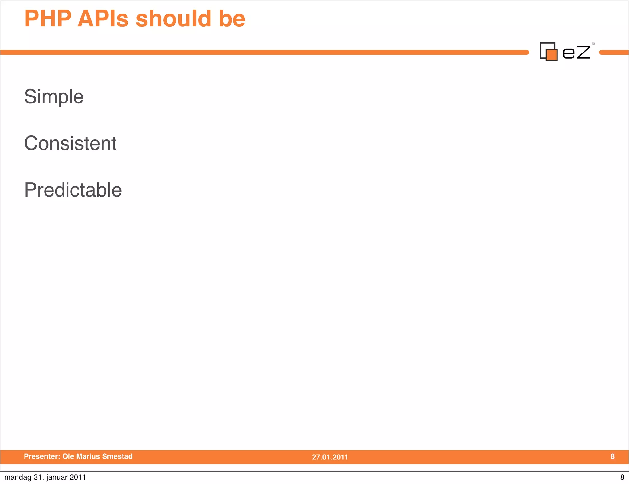 PHP APIs should be


     Simple

     Consistent

     Predictable




     Presenter: Ole Marius Smestad   27.01.2011   8

mandag 31. januar 2011                                8
 