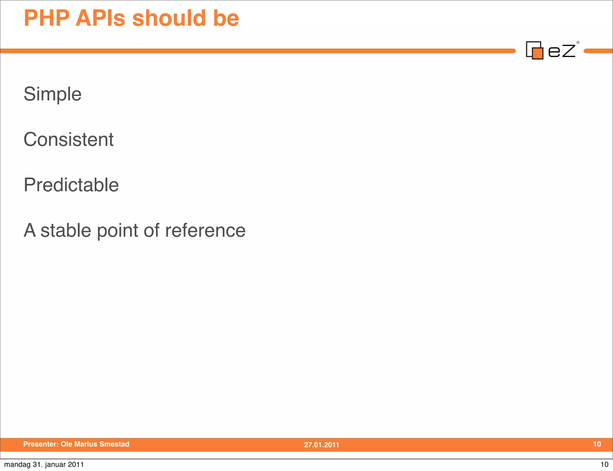 PHP APIs should be


     Simple

     Consistent

     Predictable

     A stable point of reference




     Presenter: Ole Marius Smestad   27.01.2011   10

mandag 31. januar 2011                             10
 
