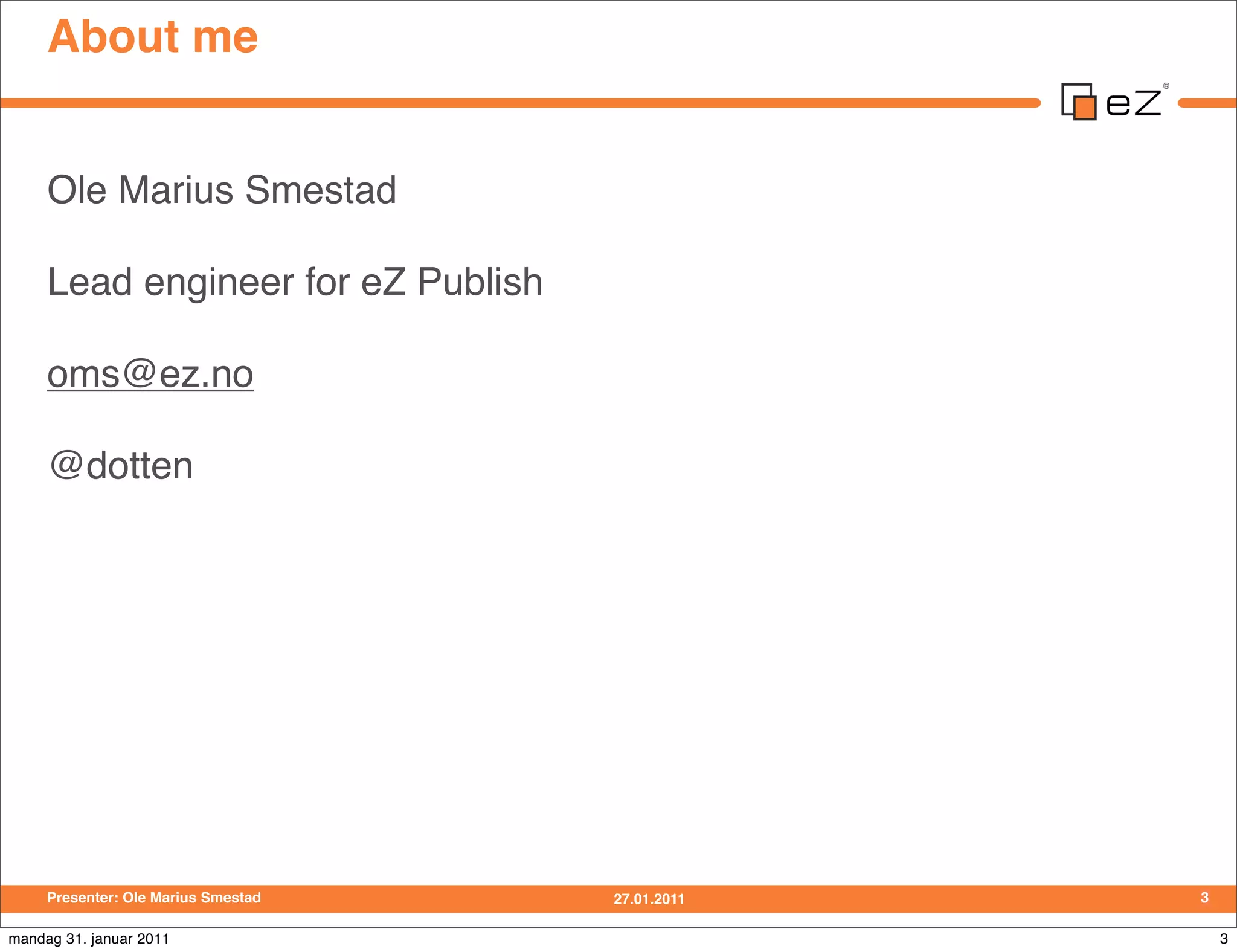 About me


     Ole Marius Smestad

     Lead engineer for eZ Publish

     oms@ez.no

     @dotten




     Presenter: Ole Marius Smestad   27.01.2011   3

mandag 31. januar 2011                                3
 
