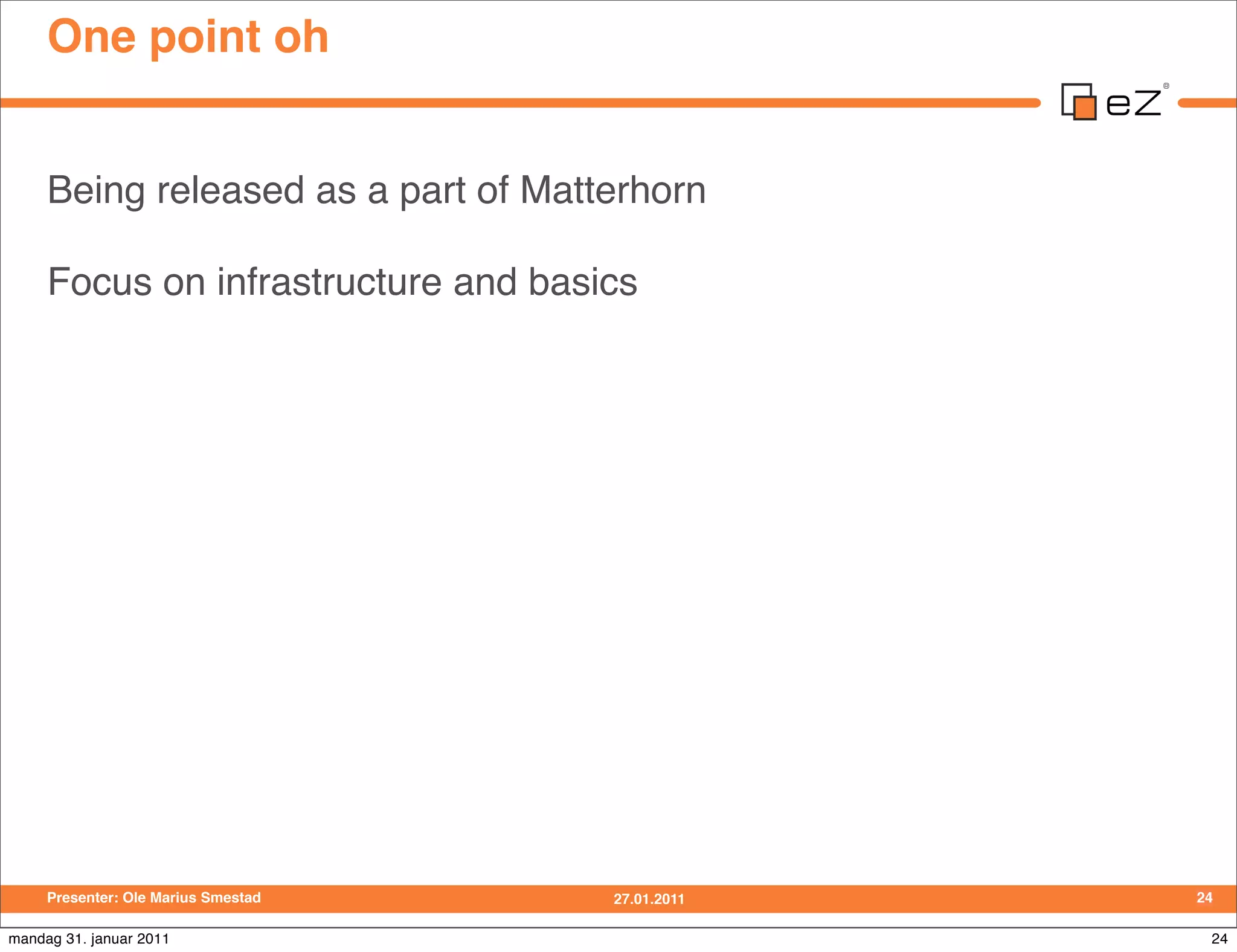 One point oh


     Being released as a part of Matterhorn

     Focus on infrastructure and basics




     Presenter: Ole Marius Smestad   27.01.2011   24

mandag 31. januar 2011                             24
 