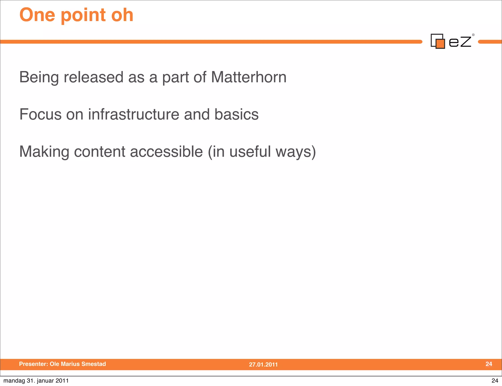One point oh


     Being released as a part of Matterhorn

     Focus on infrastructure and basics

     Making content accessible (in useful ways)




     Presenter: Ole Marius Smestad   27.01.2011   24

mandag 31. januar 2011                             24
 