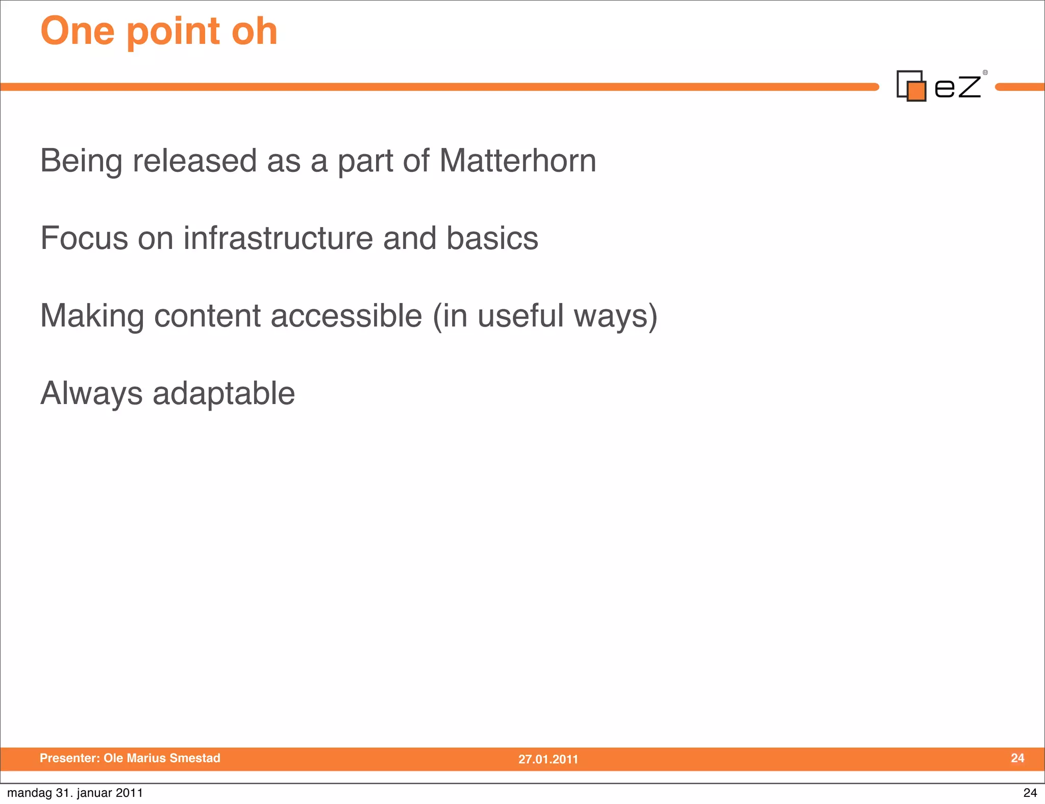 One point oh


     Being released as a part of Matterhorn

     Focus on infrastructure and basics

     Making content accessible (in useful ways)

     Always adaptable




     Presenter: Ole Marius Smestad   27.01.2011   24

mandag 31. januar 2011                             24
 