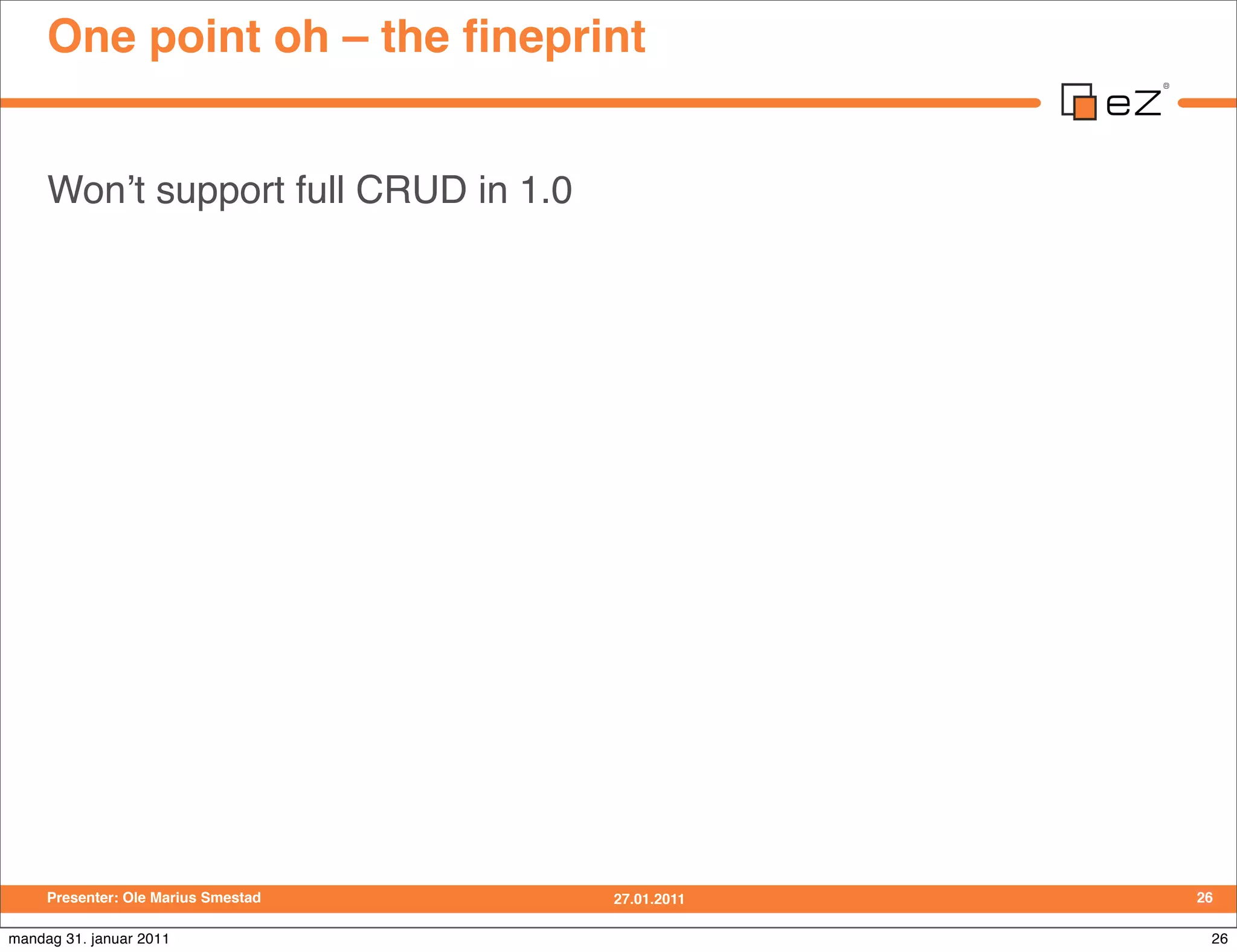 One point oh – the ﬁneprint


     Wonʼt support full CRUD in 1.0




     Presenter: Ole Marius Smestad    27.01.2011   26

mandag 31. januar 2011                              26
 