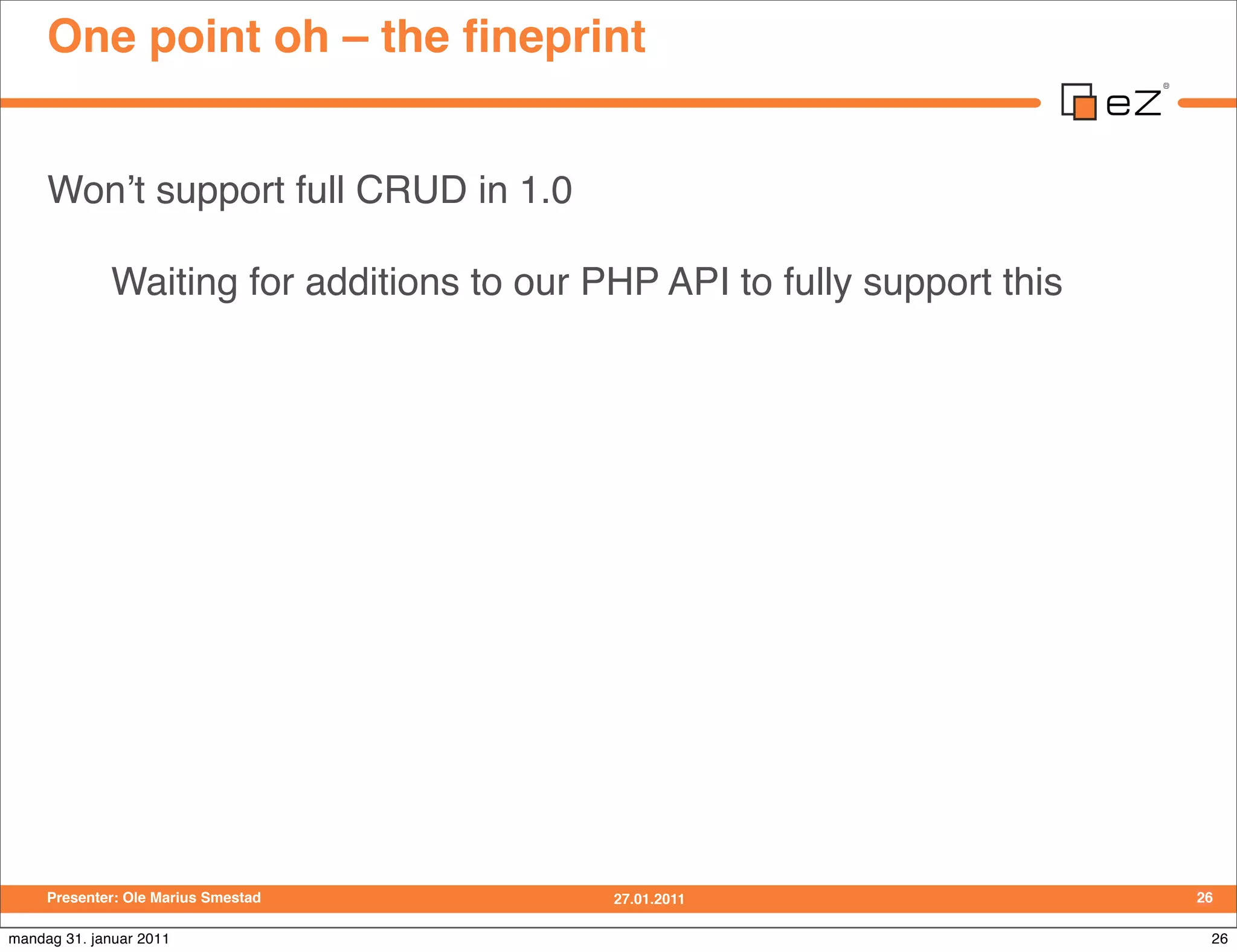 One point oh – the ﬁneprint


     Wonʼt support full CRUD in 1.0

             Waiting for additions to our PHP API to fully support this




     Presenter: Ole Marius Smestad         27.01.2011                     26

mandag 31. januar 2011                                                     26
 