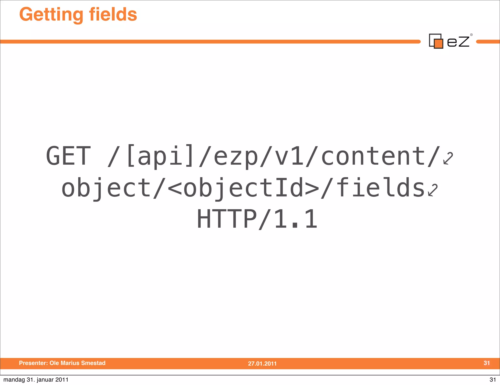 Getting ﬁelds




              GET /[api]/ezp/v1/content/⤦
               object/<objectId>/fields⤦
                        HTTP/1.1




     Presenter: Ole Marius Smestad   27.01.2011   31

mandag 31. januar 2011                             31
 