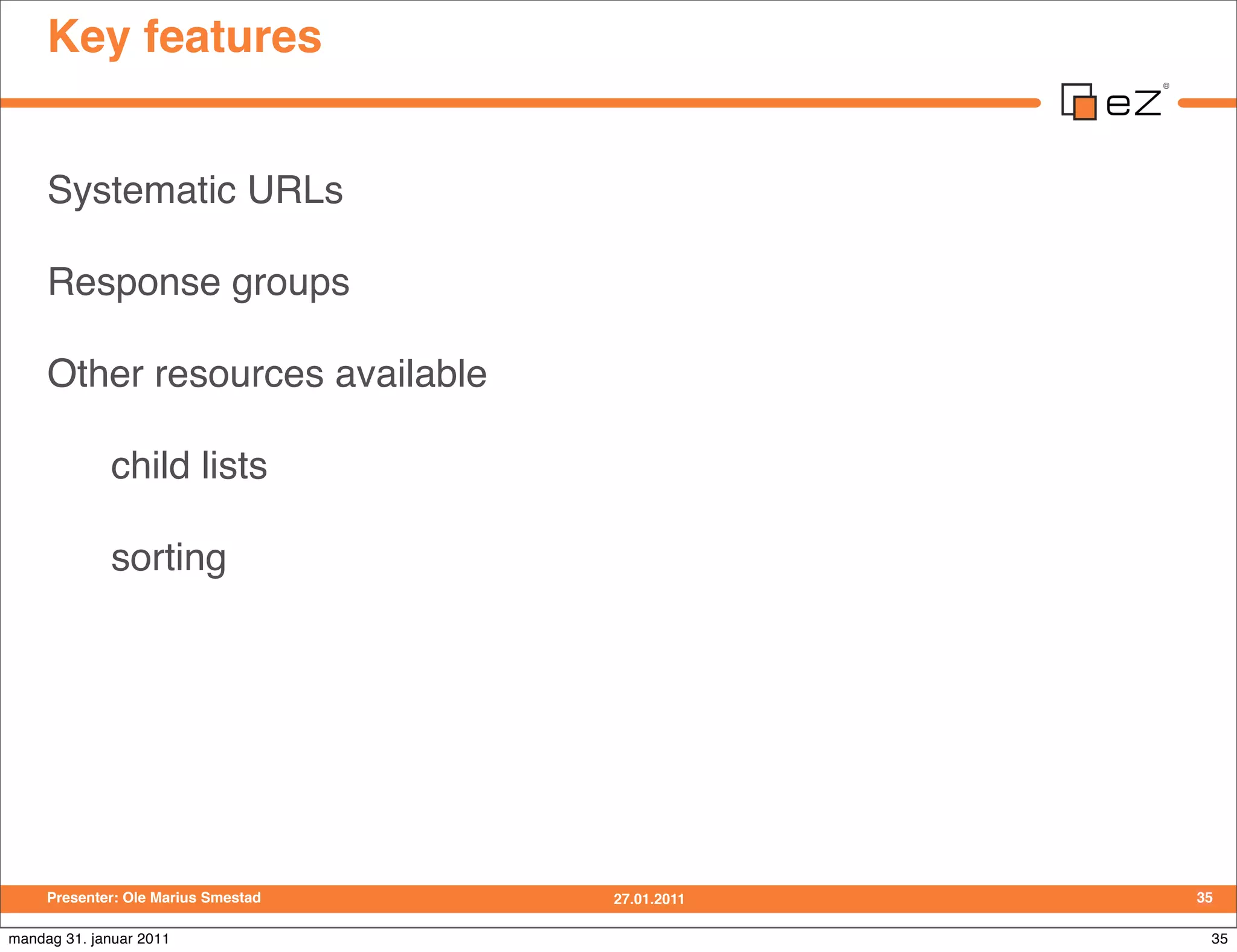 Key features


     Systematic URLs

     Response groups

     Other resources available

             child lists

             sorting




     Presenter: Ole Marius Smestad   27.01.2011   35

mandag 31. januar 2011                             35
 