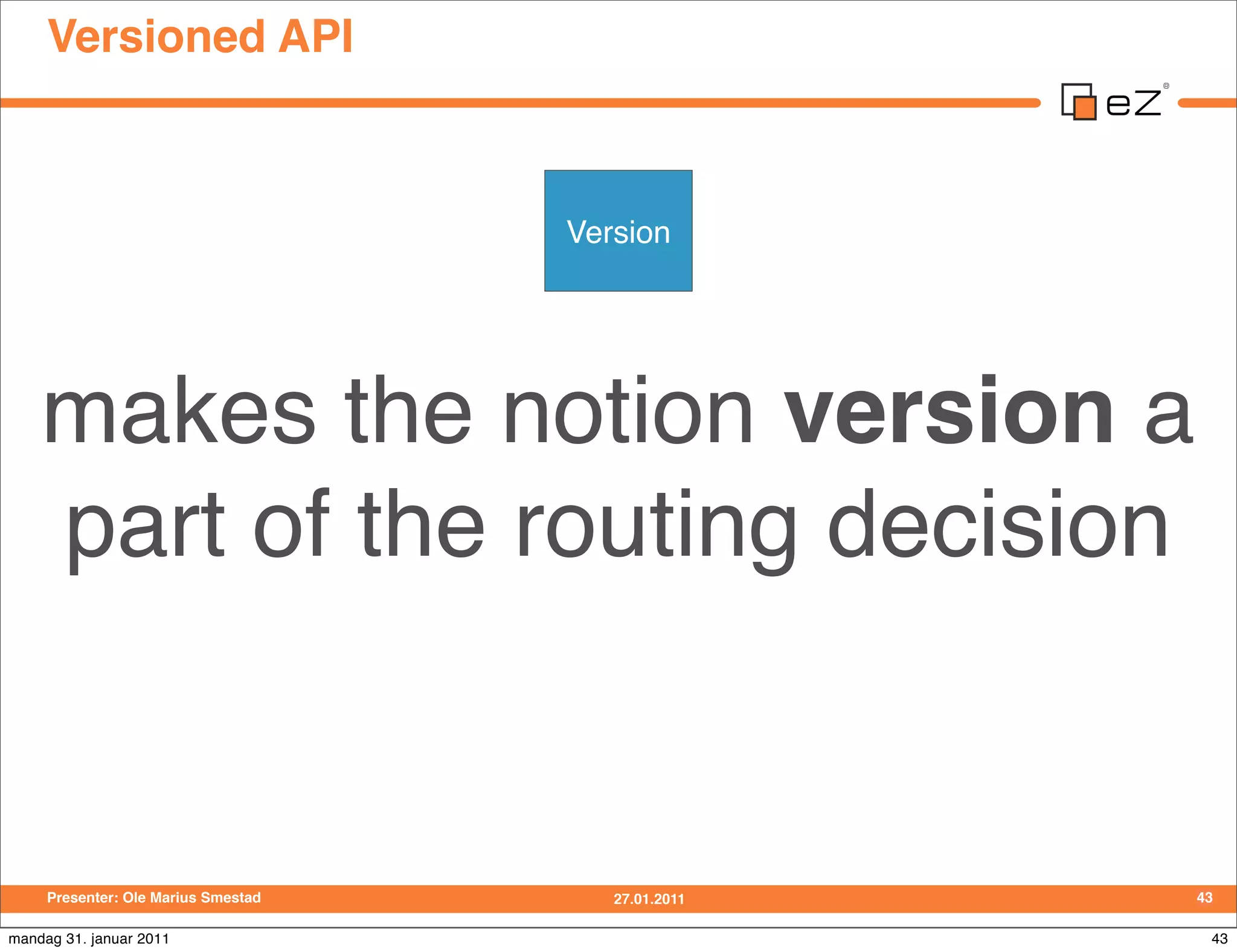 Versioned API



                                     Version




    makes the notion version a
    part of the routing decision


     Presenter: Ole Marius Smestad      27.01.2011   43

mandag 31. januar 2011                                43
 
