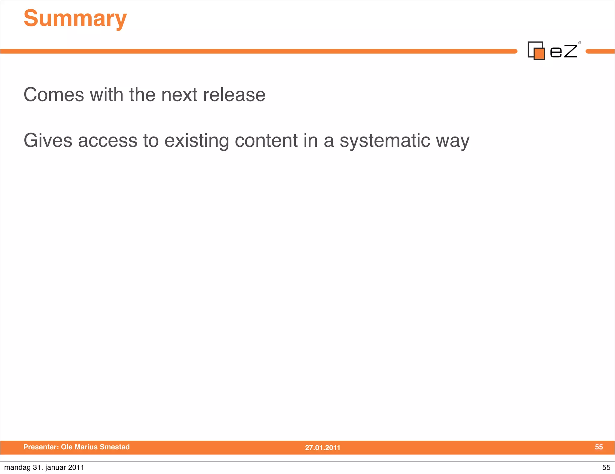 Summary


     Comes with the next release

     Gives access to existing content in a systematic way




     Presenter: Ole Marius Smestad   27.01.2011             55

mandag 31. januar 2011                                       55
 