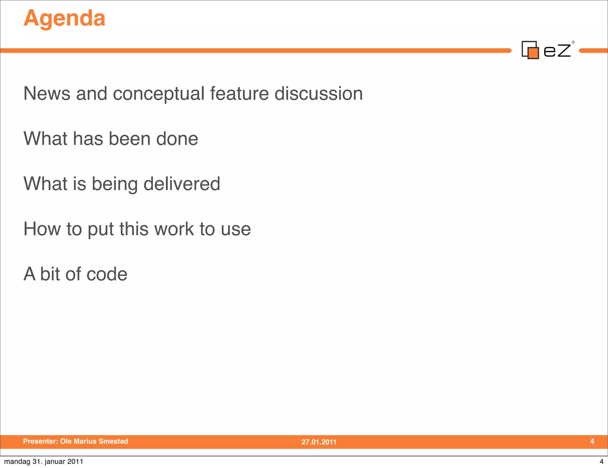 Agenda


     News and conceptual feature discussion

     What has been done

     What is being delivered

     How to put this work to use

     A bit of code




     Presenter: Ole Marius Smestad   27.01.2011   4

mandag 31. januar 2011                                4
 