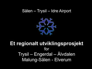 Sälen – Trysil – Idre Airport




Et regionalt utviklingsprosjekt
                  for
   Trysil – Engerdal – Älvdalen
     Malung-Sälen - Elverum
 