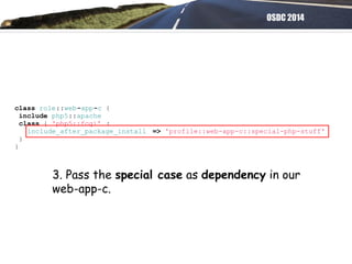 OSDC 2014
class role::web-app-c {
include php5::apache
class { 'php5::fcgi' :
include_after_package_install => 'profile::web-app-c::special-php-stuff'
}
}
3. Pass the special case as dependency in our
web-app-c.
 