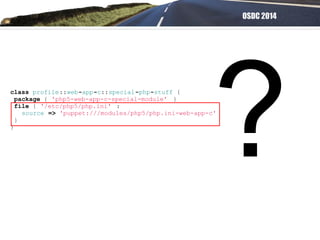OSDC 2014
class profile::web-app-c::special-php-stuff {
package { 'php5-web-app-c-special-module' }
file { '/etc/php5/php.ini' :
source => 'puppet:///modules/php5/php.ini-web-app-c'
}
}
?
 