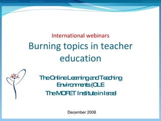 International webinars Burning topics in teacher education The Online Learning and Teaching Environments (OLE The MOFET Institute in Israel   December 2008 