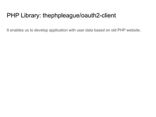 PHP Library: thephpleague/oauth2-client
It enables us to develop application with user data based on old PHP website.
 