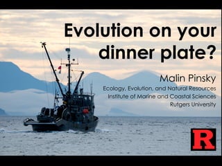 Evolution on your
dinner plate?
Malin Pinsky
Ecology, Evolution, and Natural Resources
Institute of Marine and Coastal Sciences
Rutgers University

 