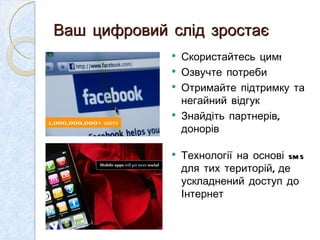 Ваш цифровий слід зростає  Скористайтесь цим! Озвучте потреби  Отримайте підтримку та негайний відгук Знайдіть партнерів, донорів  Технології на основі  sms  для тих територій, де ускладнений доступ до Інтернет  