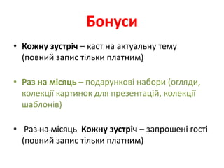 Бонуси
• Кожну зустріч – каст на актуальну тему
  (повний запис тільки платним)

• Раз на місяць – подарункові набори (огляди,
  колекції картинок для презентацій, колекції
  шаблонів)

• Раз на місяць Кожну зустріч – запрошені гості
  (повний запис тільки платним)
 