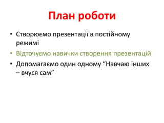 План роботи
• Створюємо презентації в постійному
  режимі
• Відточуємо навички створення презентацій
• Допомагаємо один одному “Навчаю інших
  – вчуся сам”
 