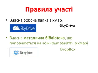 Правила участі
• Власна робоча папка в хмарі
                           SkyDrive

• Власна методична бібліотека, що
  поповнюється на кожному занятті, в хмарі
                           DropBox
 
