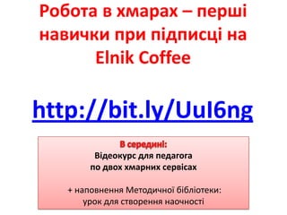 Робота в хмарах – перші
навички при підписці на
      Elnik Coffee

http://bit.ly/UuI6ng
         Відеокурс для педагога
        по двох хмарних сервісах

   + наповнення Методичної бібліотеки:
       урок для створення наочності
 