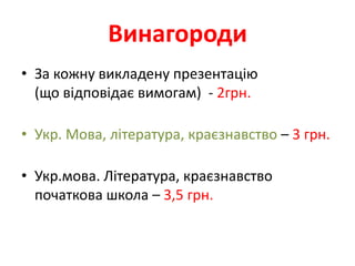 Винагороди
• За кожну викладену презентацію
  (що відповідає вимогам) - 2грн.

• Укр. Мова, література, краєзнавство – 3 грн.

• Укр.мова. Література, краєзнавство
  початкова школа – 3,5 грн.
 