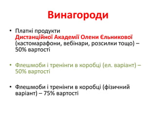 Винагороди
• Платні продукти
  Дистанційної Академії Олени Єльникової
  (кастомарафони, вебінари, розсилки тощо) –
  50% вартості

• Флешмоби і тренінги в коробці (ел. варіант) –
  50% вартості

• Флешмоби і тренінги в коробці (фізичний
  варіант) – 75% вартості
 
