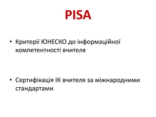 PISA
• Критерії ЮНЕСКО до інформаційної
компетентності вчителя
• Сертифікація ІК вчителя за міжнародними
стандартами
 