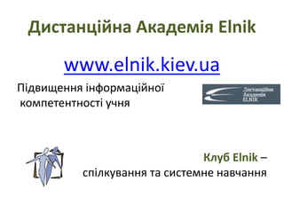 Дистанційна Академія Elnik
www.elnik.kiev.ua
Підвищення інформаційної
компетентності учня
Клуб Elnik –
спілкування та системне навчання
 