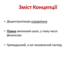 Зміст Концепції
• Децентралізація управління
• Повна автономія шкіл, у тому числі
фінансова
• Громадський, а не чиновничий нагляд
 