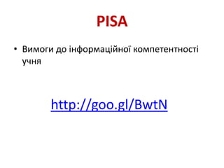 PISA
• Вимоги до інформаційної компетентності
учня
http://goo.gl/BwtN
 