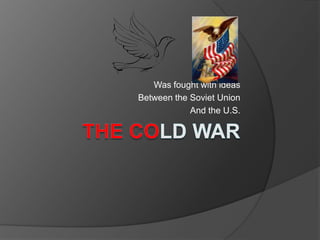 The ColdWar,[object Object],Was fought with ideas,[object Object],Between the Soviet Union,[object Object],And the U.S.,[object Object]