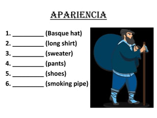Apariencia1. _________ (Basque hat)2. _________ (long shirt)3. _________ (sweater)4. _________ (pants)5. _________ (shoes) 6. _________ (smoking pipe)