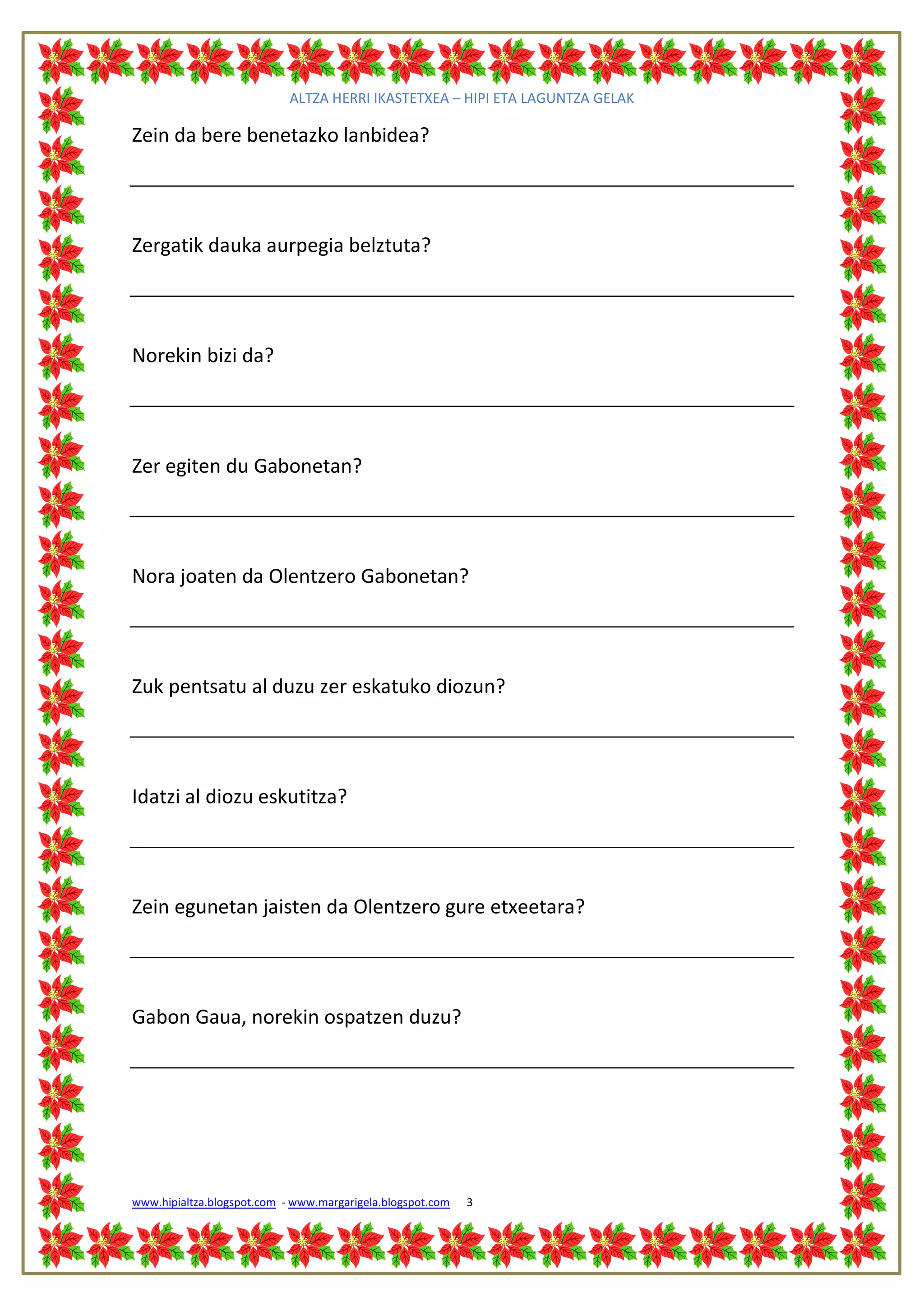 ALTZA HERRI IKASTETXEA – HIPI ETA LAGUNTZA GELAK

Zein da bere benetazko lanbidea?




Zergatik dauka aurpegia belztuta?




Norekin bizi da?




Zer egiten du Gabonetan?




Nora joaten da Olentzero Gabonetan?




Zuk pentsatu al duzu zer eskatuko diozun?




Idatzi al diozu eskutitza?




Zein egunetan jaisten da Olentzero gure etxeetara?




Gabon Gaua, norekin ospatzen duzu?




www.hipialtza.blogspot.com - www.margarigela.blogspot.com   3
 