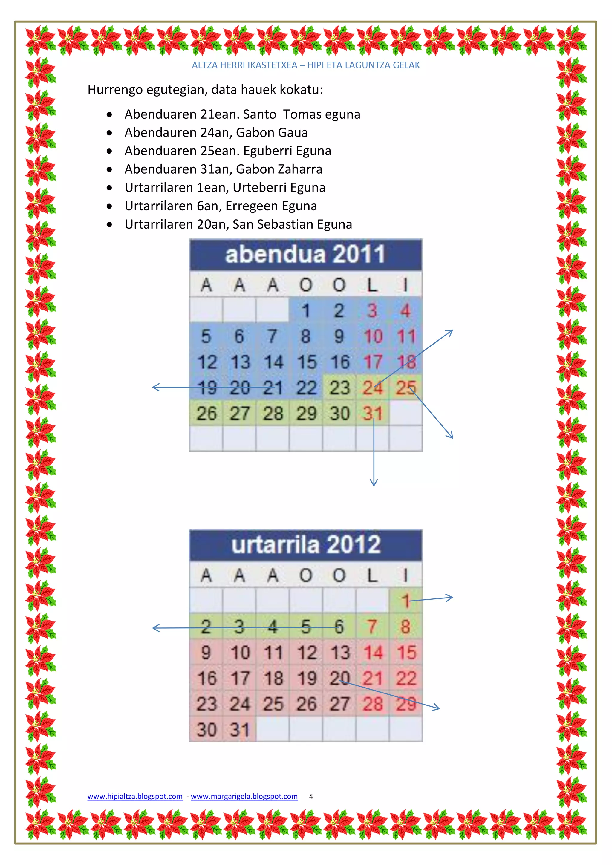 ALTZA HERRI IKASTETXEA – HIPI ETA LAGUNTZA GELAK

Hurrengo egutegian, data hauek kokatu:
         Abenduaren 21ean. Santo Tomas eguna
         Abendauren 24an, Gabon Gaua
         Abenduaren 25ean. Eguberri Eguna
         Abenduaren 31an, Gabon Zaharra
         Urtarrilaren 1ean, Urteberri Eguna
         Urtarrilaren 6an, Erregeen Eguna
         Urtarrilaren 20an, San Sebastian Eguna




www.hipialtza.blogspot.com - www.margarigela.blogspot.com   4
 