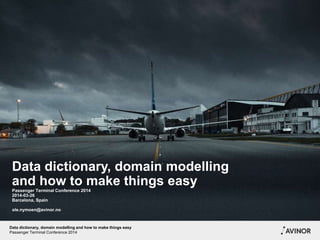 Data dictionary, domain modelling
and how to make things easy
Passenger Terminal Conference 2014
2014-03-26
Barcelona, Spain
ole.nymoen@avinor.no
Data dictionary, domain modelling and how to make things easy
Passenger Terminal Conference 2014
 