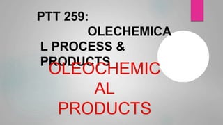 PTT 259:
OLECHEMICA
L PROCESS &
PRODUCTS
OLEOCHEMIC
AL
PRODUCTS
 
