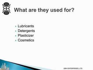  Lubricants
 Detergents
 Plasticizer
 Cosmetics
 