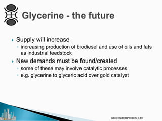  Supply will increase
◦ increasing production of biodiesel and use of oils and fats
as industrial feedstock
 New demands must be found/created
◦ some of these may involve catalytic processes
◦ e.g. glycerine to glyceric acid over gold catalyst
 