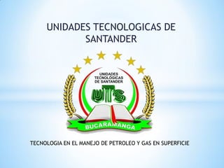 UNIDADES TECNOLOGICAS DE
SANTANDER
TECNOLOGIA EN EL MANEJO DE PETROLEO Y GAS EN SUPERFICIE
 