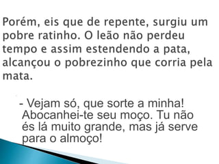 - 
- Vejam só, que sorte a minha! 
Abocanhei-te seu moço. Tu não 
és lá muito grande, mas já serve 
para o almoço! 
 