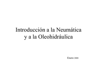 Introducción a la Neumática
y a la Oleohidráulica
Enero 2008
 
